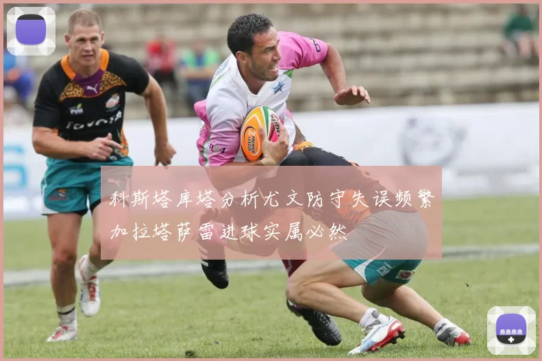 科斯塔库塔分析尤文防守失误频繁加拉塔萨雷进球实属必然