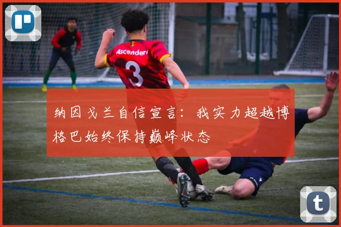 纳因戈兰自信宣言：我实力超越博格巴始终保持巅峰状态