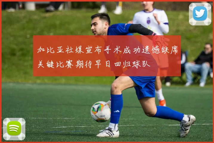 加比亚社媒宣布手术成功遗憾缺席关键比赛期待早日回归球队