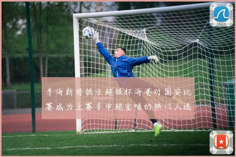 李海新将执法超级杯海港对国安比赛成为上赛季中超金哨的热门人选