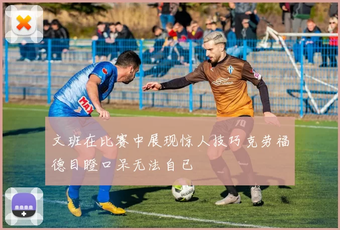 文班在比赛中展现惊人技巧克劳福德目瞪口呆无法自已