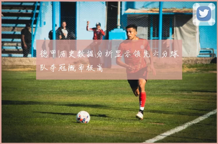 德甲历史数据分析显示领先六分球队夺冠概率极高