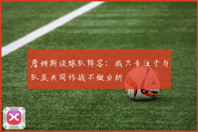 詹姆斯谈球队阵容：我只专注于与队友共同作战不做分析