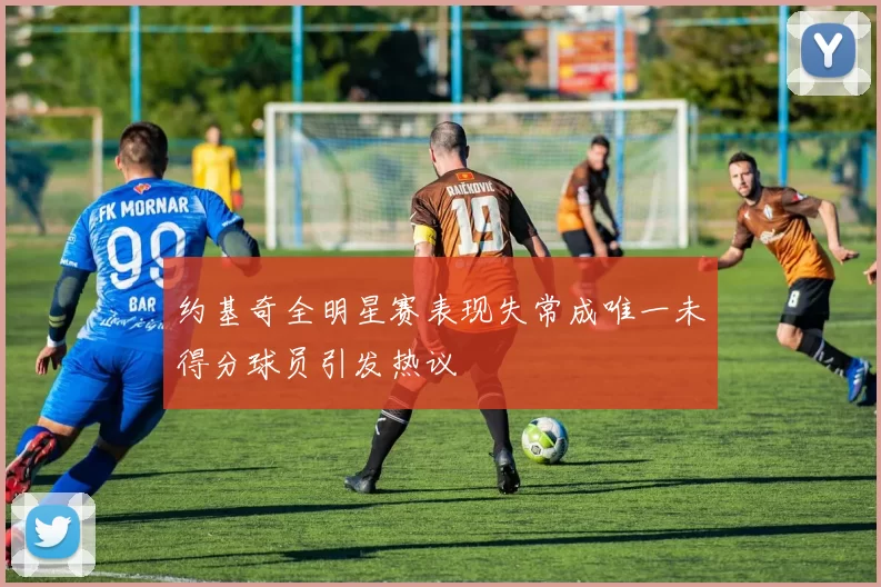 约基奇全明星赛表现失常成唯一未得分球员引发热议