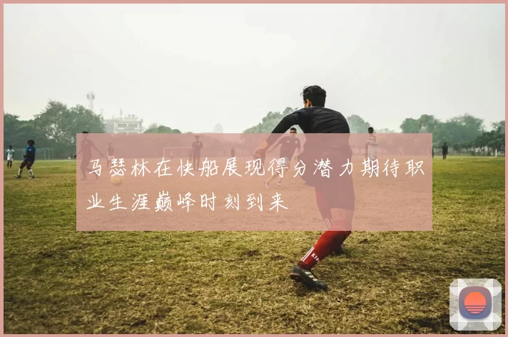 马瑟林在快船展现得分潜力期待职业生涯巅峰时刻到来
