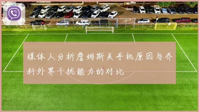 媒体人分析詹姆斯关手机原因与乔科外界干扰能力的对比