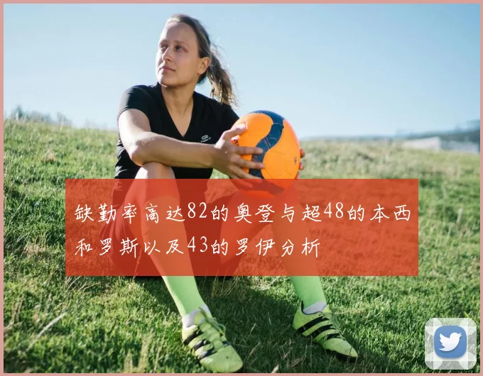 缺勤率高达82的奥登与超48的本西和罗斯以及43的罗伊分析