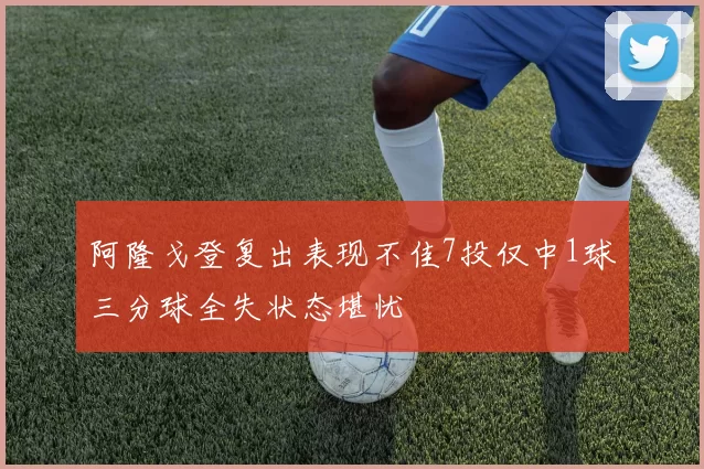 阿隆戈登复出表现不佳7投仅中1球三分球全失状态堪忧