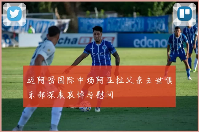 迈阿密国际中场阿亚拉父亲去世俱乐部深表哀悼与慰问