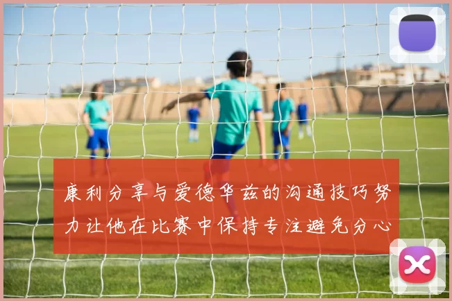 康利分享与爱德华兹的沟通技巧努力让他在比赛中保持专注避免分心