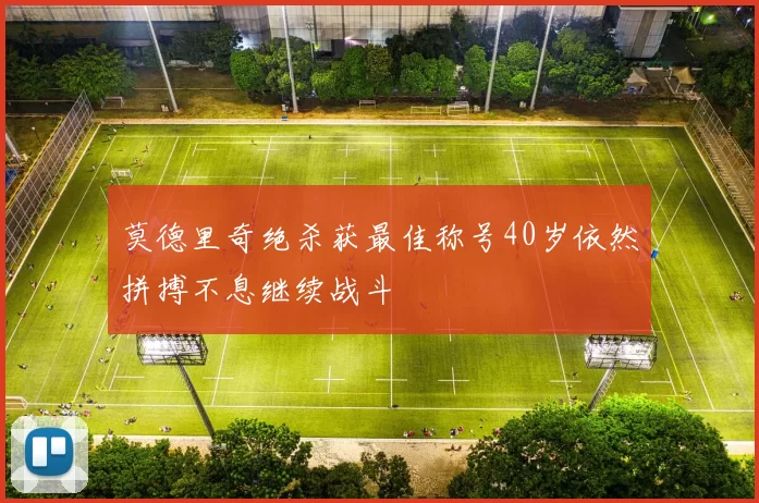 莫德里奇绝杀获最佳称号40岁依然拼搏不息继续战斗
