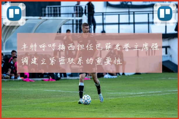 丰特呼吁梅西担任巴萨名誉主席强调建立紧密联系的重要性
