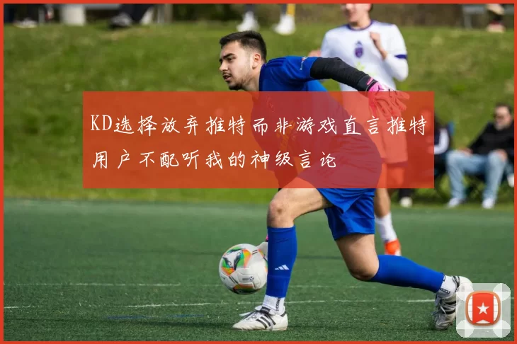 KD选择放弃推特而非游戏直言推特用户不配听我的神级言论