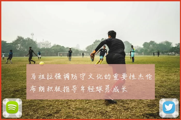 马祖拉强调防守文化的重要性杰伦布朗积极指导年轻球员成长