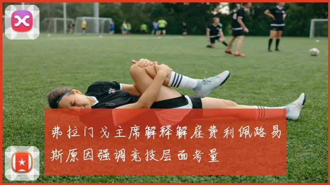 弗拉门戈主席解释解雇费利佩路易斯原因强调竞技层面考量