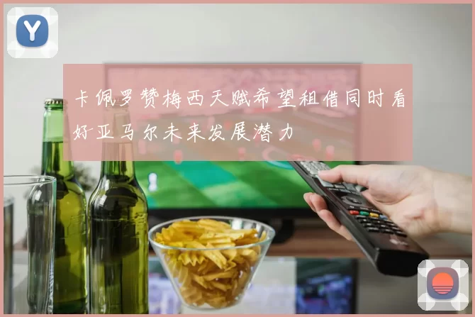 卡佩罗赞梅西天赋希望租借同时看好亚马尔未来发展潜力