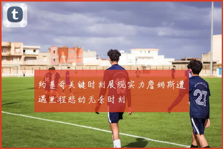 约基奇关键时刻展现实力詹姆斯遭遇里程悲的无奈时刻
