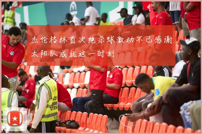 杰伦格林首次绝杀球激动不已感谢太阳队成就这一时刻