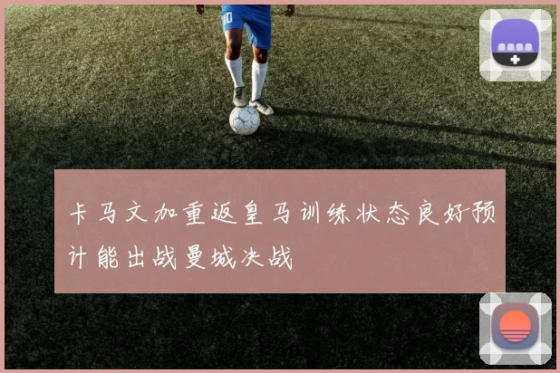 卡马文加重返皇马训练状态良好预计能出战曼城决战