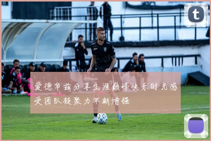 爱德华兹分享生涯巅峰快乐时光感受团队凝聚力不断增强