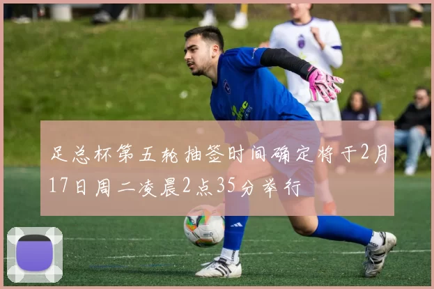 足总杯第五轮抽签时间确定将于2月17日周二凌晨2点35分举行