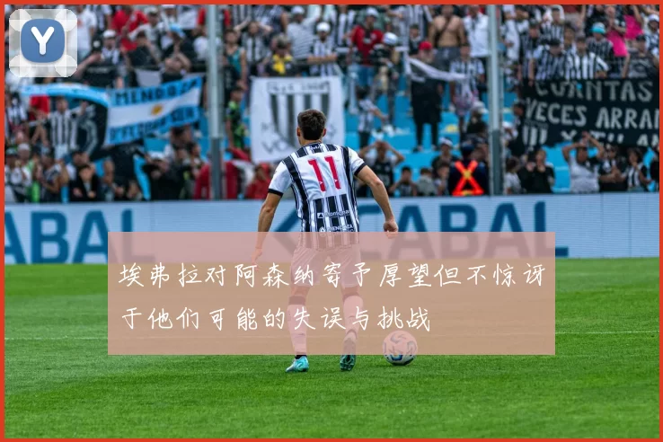 埃弗拉对阿森纳寄予厚望但不惊讶于他们可能的失误与挑战