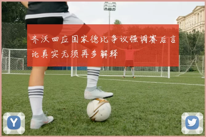 齐沃回应国家德比争议强调赛后言论真实无须再多解释