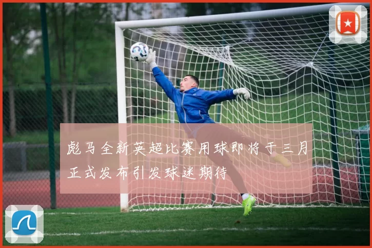 彪马全新英超比赛用球即将于三月正式发布引发球迷期待