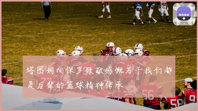 塔图姆向保罗致敬感慨万千我们都是后辈的篮球精神传承