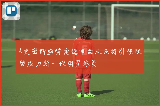 A史密斯盛赞爱德华兹未来将引领联盟成为新一代明星球员