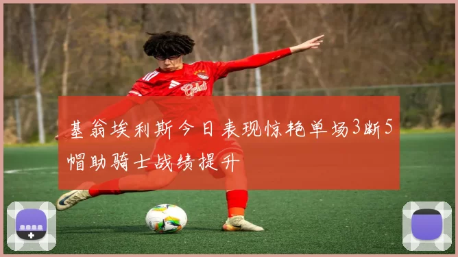 基翁埃利斯今日表现惊艳单场3断5帽助骑士战绩提升