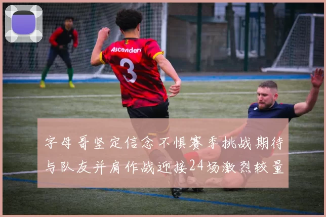 字母哥坚定信念不惧赛季挑战期待与队友并肩作战迎接24场激烈较量