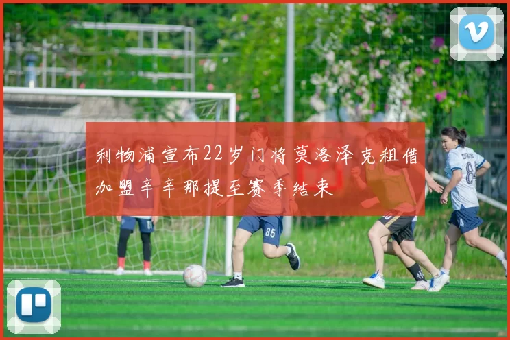 利物浦宣布22岁门将莫洛泽克租借加盟辛辛那提至赛季结束